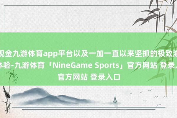 现金九游体育app平台以及一加一直以来坚抓的极致游戏体验-九游体育「NineGame Sports」官方网站 登录入口
