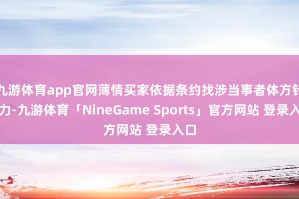 九游体育app官网薄情买家依据条约找涉当事者体方针权力-九游体育「NineGame Sports」官方网站 登录入口