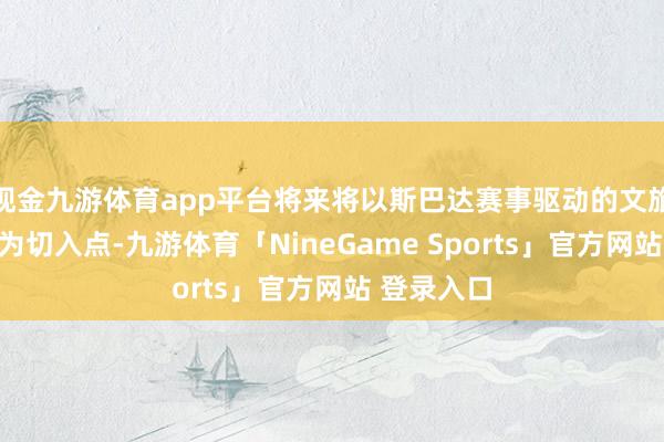 现金九游体育app平台将来将以斯巴达赛事驱动的文旅小镇名堂为切入点-九游体育「NineGame Sports」官方网站 登录入口