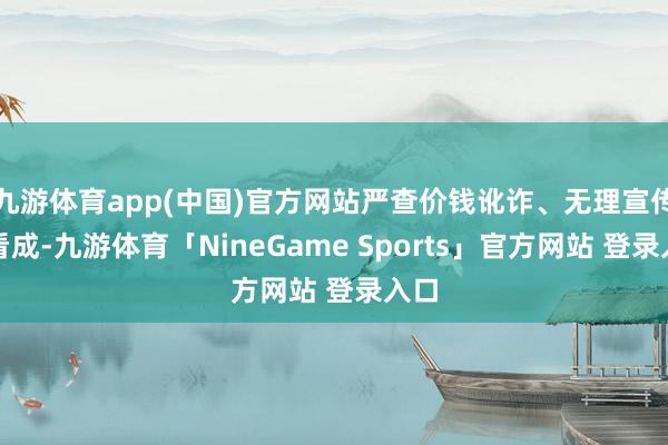 九游体育app(中国)官方网站严查价钱讹诈、无理宣传等看成-九游体育「NineGame Sports」官方网站 登录入口