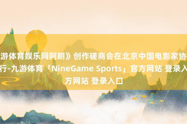 九游体育娱乐网阿朗》创作磋商会在北京中国电影家协会举行-九游体育「NineGame Sports」官方网站 登录入口
