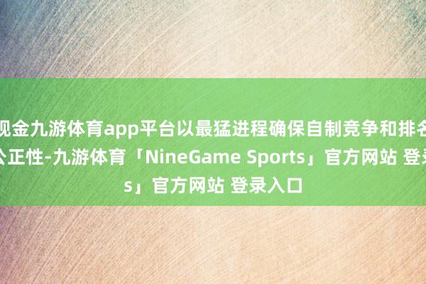 现金九游体育app平台以最猛进程确保自制竞争和排名榜的公正性-九游体育「NineGame Sports」官方网站 登录入口