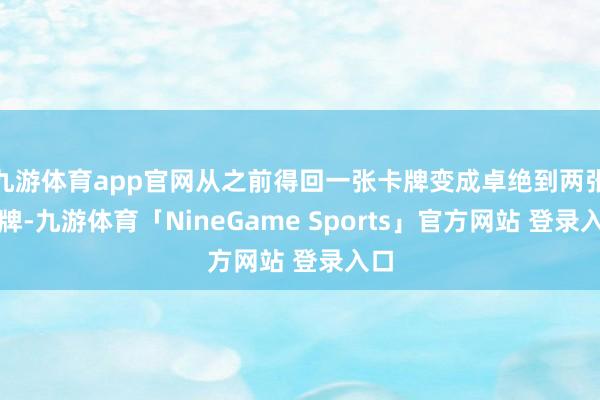 九游体育app官网从之前得回一张卡牌变成卓绝到两张卡牌-九游体育「NineGame Sports」官方网站 登录入口