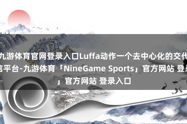 九游体育官网登录入口Luffa动作一个去中心化的交代及通信平台-九游体育「NineGame Sports」官方网站 登录入口