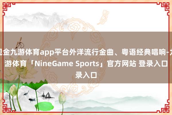 现金九游体育app平台外洋流行金曲、粤语经典唱响-九游体育「NineGame Sports」官方网站 登录入口