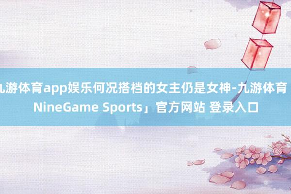 九游体育app娱乐何况搭档的女主仍是女神-九游体育「NineGame Sports」官方网站 登录入口