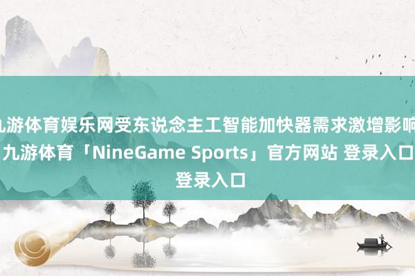 九游体育娱乐网受东说念主工智能加快器需求激增影响-九游体育「NineGame Sports」官方网站 登录入口
