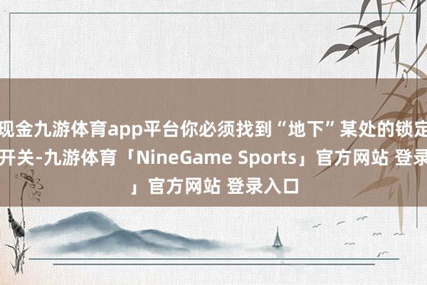 现金九游体育app平台你必须找到“地下”某处的锁定安装开关-九游体育「NineGame Sports」官方网站 登录入口