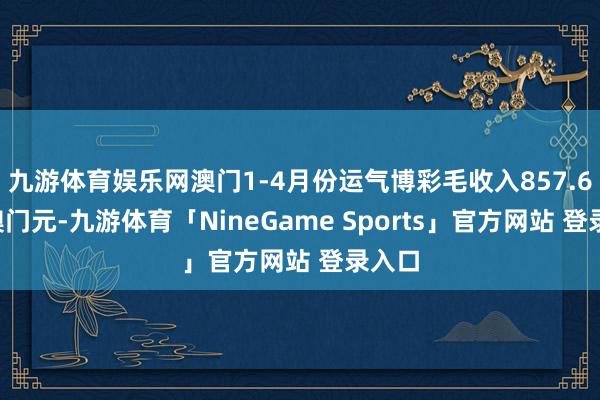 九游体育娱乐网澳门1-4月份运气博彩毛收入857.67亿澳门元-九游体育「NineGame Sports」官方网站 登录入口