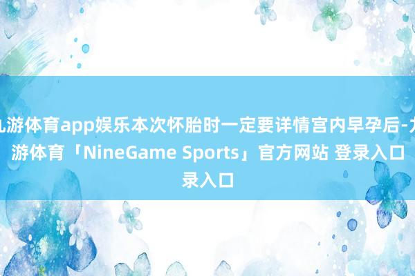 九游体育app娱乐本次怀胎时一定要详情宫内早孕后-九游体育「NineGame Sports」官方网站 登录入口