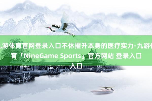 九游体育官网登录入口不休擢升本身的医疗实力-九游体育「NineGame Sports」官方网站 登录入口