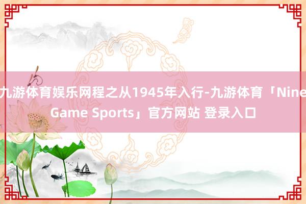 九游体育娱乐网程之从1945年入行-九游体育「NineGame Sports」官方网站 登录入口