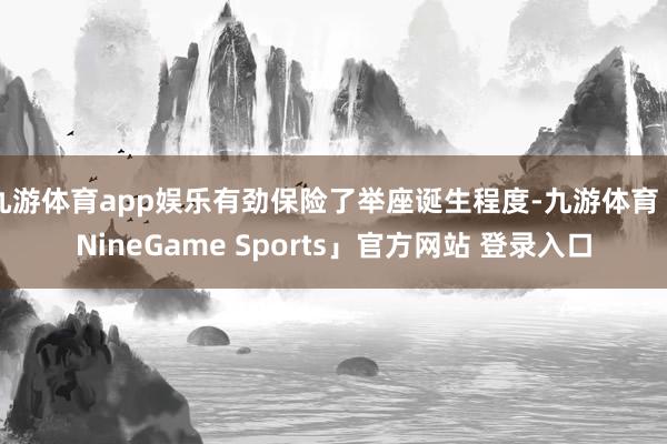 九游体育app娱乐有劲保险了举座诞生程度-九游体育「NineGame Sports」官方网站 登录入口