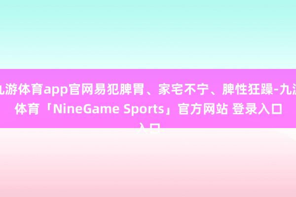 九游体育app官网易犯脾胃、家宅不宁、脾性狂躁-九游体育「NineGame Sports」官方网站 登录入口