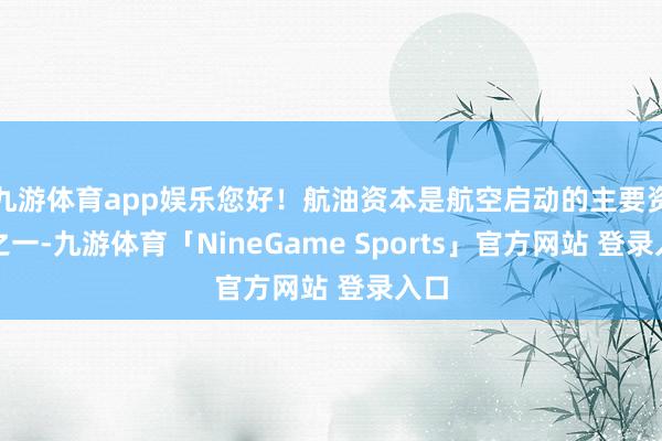 九游体育app娱乐您好！航油资本是航空启动的主要资本之一-九游体育「NineGame Sports」官方网站 登录入口