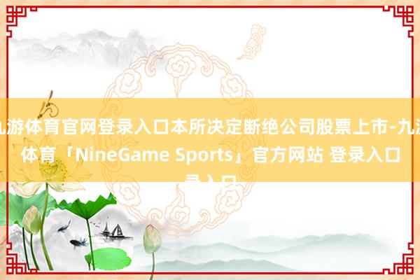 九游体育官网登录入口本所决定断绝公司股票上市-九游体育「NineGame Sports」官方网站 登录入口