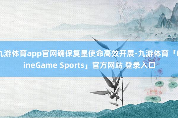 九游体育app官网确保复垦使命高效开展-九游体育「NineGame Sports」官方网站 登录入口