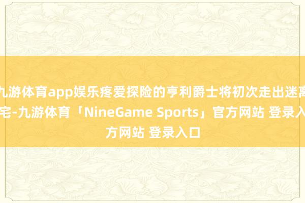 九游体育app娱乐疼爱探险的亨利爵士将初次走出迷离大宅-九游体育「NineGame Sports」官方网站 登录入口