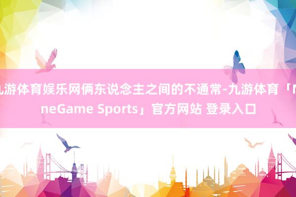 九游体育娱乐网俩东说念主之间的不通常-九游体育「NineGame Sports」官方网站 登录入口