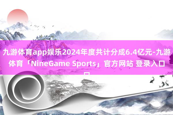 九游体育app娱乐2024年度共计分成6.4亿元-九游体育「NineGame Sports」官方网站 登录入口