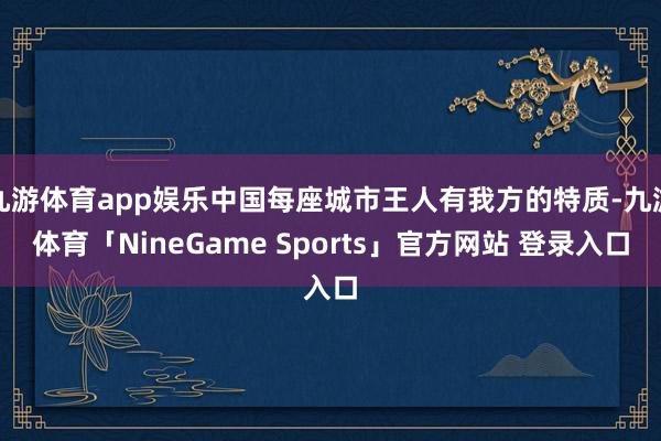 九游体育app娱乐中国每座城市王人有我方的特质-九游体育「NineGame Sports」官方网站 登录入口