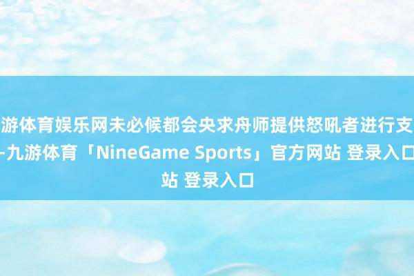 九游体育娱乐网未必候都会央求舟师提供怒吼者进行支援-九游体育「NineGame Sports」官方网站 登录入口