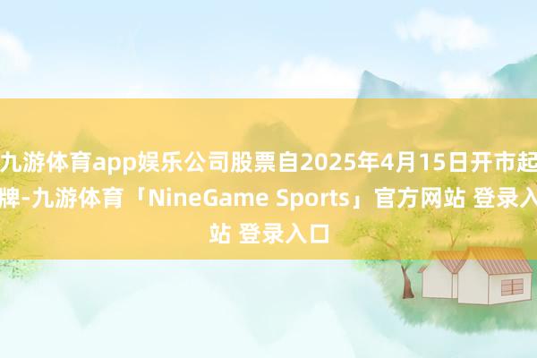九游体育app娱乐公司股票自2025年4月15日开市起停牌-九游体育「NineGame Sports」官方网站 登录入口
