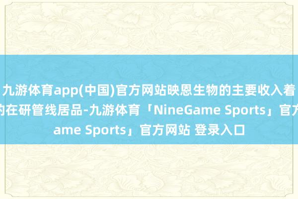 九游体育app(中国)官方网站映恩生物的主要收入着手于ADC限制的在研管线居品-九游体育「NineGame Sports」官方网站 登录入口