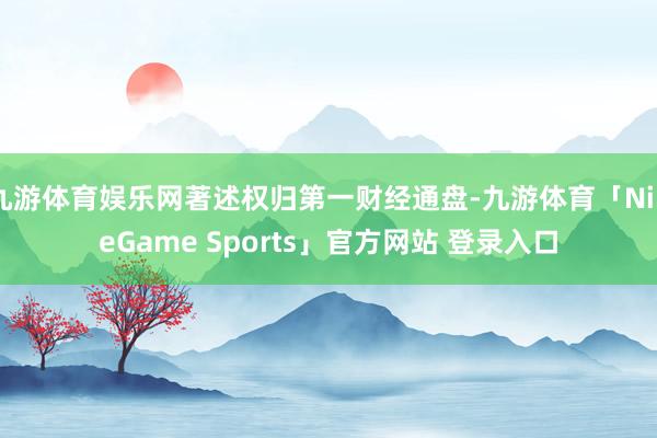 九游体育娱乐网著述权归第一财经通盘-九游体育「NineGame Sports」官方网站 登录入口