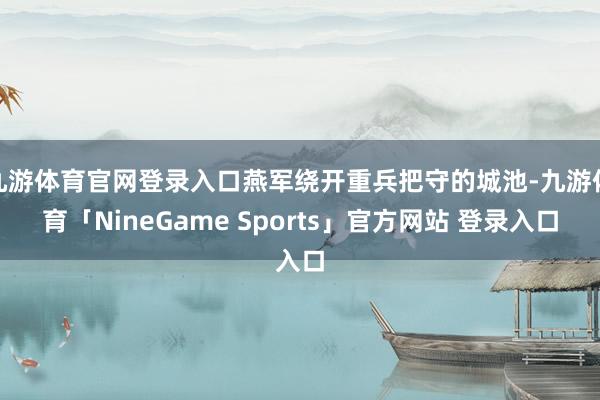 九游体育官网登录入口燕军绕开重兵把守的城池-九游体育「NineGame Sports」官方网站 登录入口