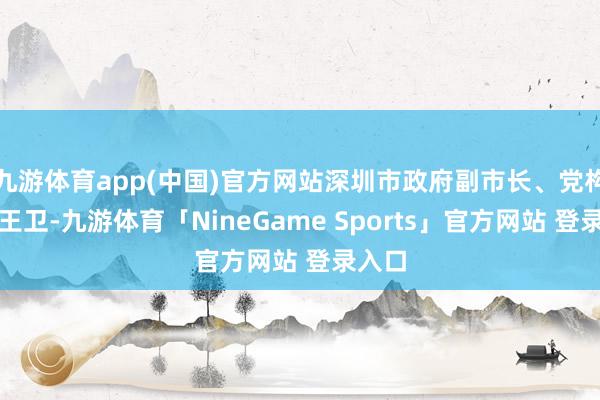 九游体育app(中国)官方网站深圳市政府副市长、党构成员王卫-九游体育「NineGame Sports」官方网站 登录入口