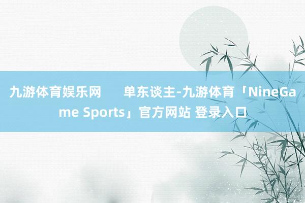 九游体育娱乐网      单东谈主-九游体育「NineGame Sports」官方网站 登录入口