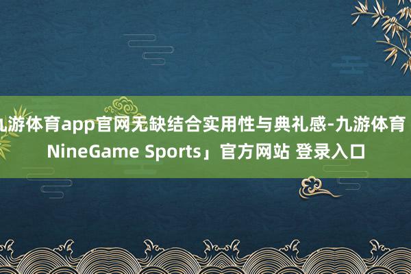九游体育app官网无缺结合实用性与典礼感-九游体育「NineGame Sports」官方网站 登录入口