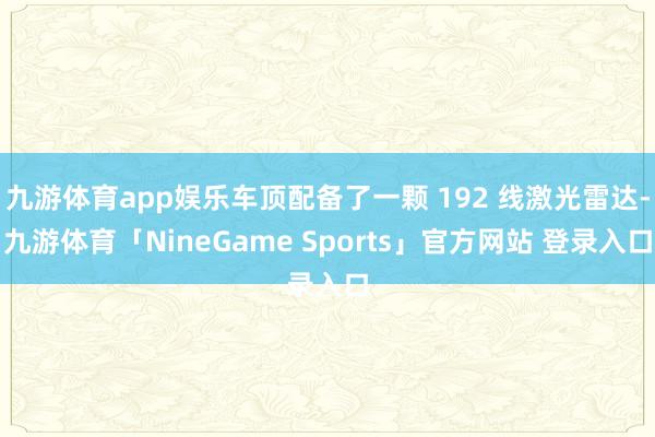 九游体育app娱乐车顶配备了一颗 192 线激光雷达-九游体育「NineGame Sports」官方网站 登录入口