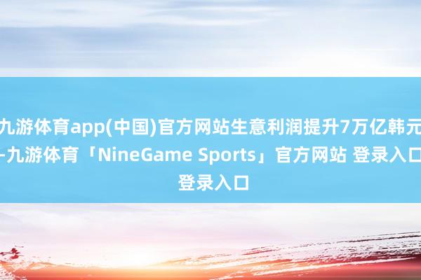 九游体育app(中国)官方网站生意利润提升7万亿韩元-九游体育「NineGame Sports」官方网站 登录入口