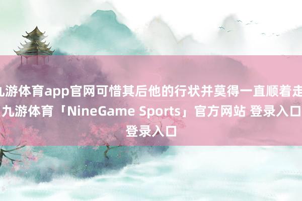 九游体育app官网可惜其后他的行状并莫得一直顺着走-九游体育「NineGame Sports」官方网站 登录入口