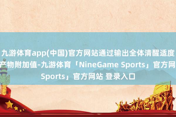 九游体育app(中国)官方网站通过输出全体清醒适度决议来提高产物附加值-九游体育「NineGame Sports」官方网站 登录入口