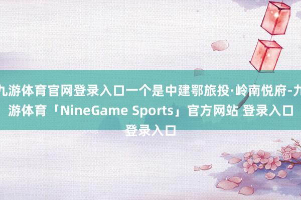 九游体育官网登录入口一个是中建鄂旅投·岭南悦府-九游体育「NineGame Sports」官方网站 登录入口