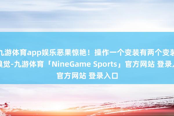 九游体育app娱乐恶果惊艳!操作一个变装有两个变装的嗅觉-九游体育「NineGame Sports」官方网站 登录入口