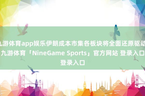 九游体育app娱乐伊朗成本市集各板块将全面还原驱动-九游体育「NineGame Sports」官方网站 登录入口