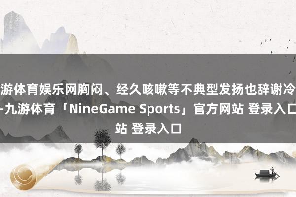 九游体育娱乐网胸闷、经久咳嗽等不典型发扬也辞谢冷漠-九游体育「NineGame Sports」官方网站 登录入口