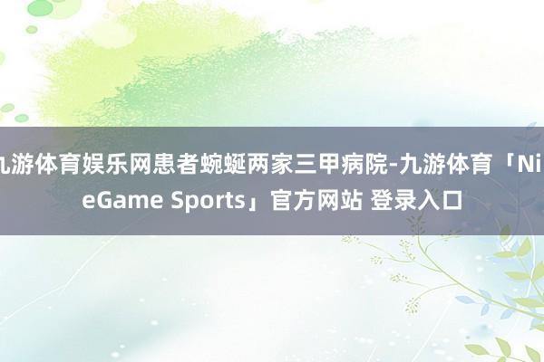 九游体育娱乐网患者蜿蜒两家三甲病院-九游体育「NineGame Sports」官方网站 登录入口