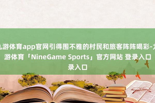 九游体育app官网引得围不雅的村民和旅客阵阵喝彩-九游体育「NineGame Sports」官方网站 登录入口