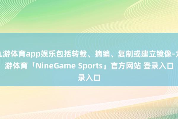 九游体育app娱乐包括转载、摘编、复制或建立镜像-九游体育「NineGame Sports」官方网站 登录入口