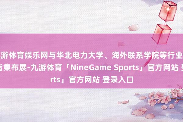 九游体育娱乐网与华北电力大学、海外联系学院等行业特质院校皆集布展-九游体育「NineGame Sports」官方网站 登录入口