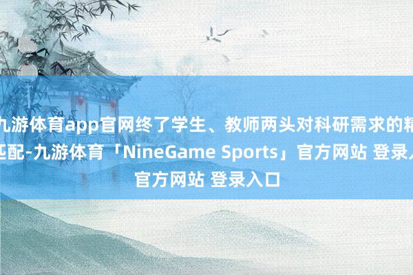 九游体育app官网终了学生、教师两头对科研需求的精确匹配-九游体育「NineGame Sports」官方网站 登录入口