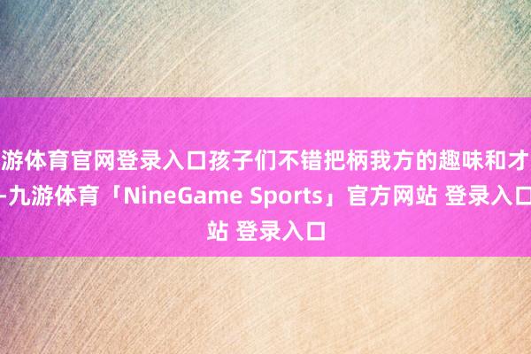 九游体育官网登录入口孩子们不错把柄我方的趣味和才气-九游体育「NineGame Sports」官方网站 登录入口