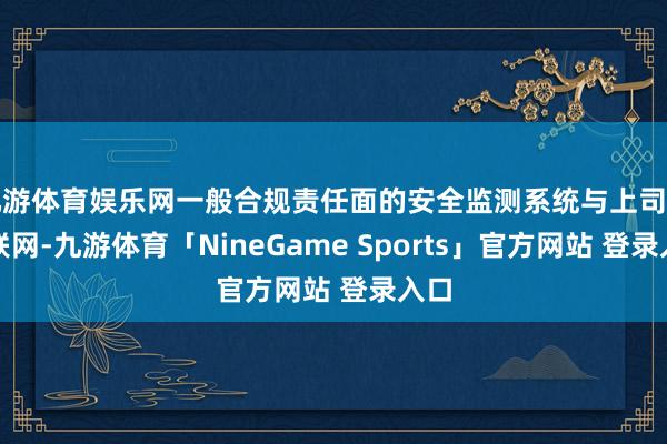 九游体育娱乐网一般合规责任面的安全监测系统与上司部门联网-九游体育「NineGame Sports」官方网站 登录入口