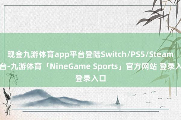 现金九游体育app平台登陆Switch/PS5/Steam平台-九游体育「NineGame Sports」官方网站 登录入口