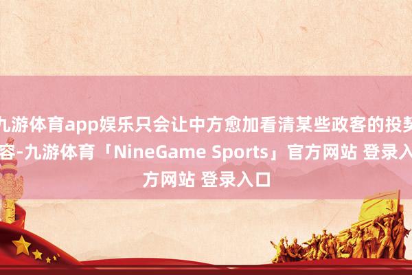 九游体育app娱乐只会让中方愈加看清某些政客的投契内容-九游体育「NineGame Sports」官方网站 登录入口